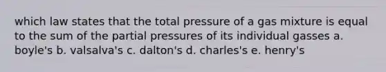 which law states that the total pressure of a gas mixture is equal to the sum of the partial pressures of its individual gasses a. boyle's b. valsalva's c. dalton's d. charles's e. henry's