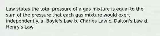 Law states the total pressure of a gas mixture is equal to the sum of the pressure that each gas mixture would exert independently. a. Boyle's Law b. Charles Law c. Dalton's Law d. Henry's Law