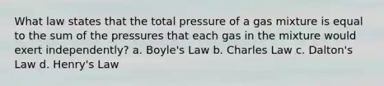 What law states that the total pressure of a gas mixture is equal to the sum of the pressures that each gas in the mixture would exert independently? a. Boyle's Law b. Charles Law c. Dalton's Law d. Henry's Law