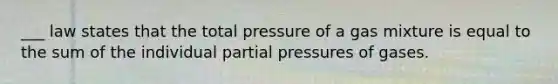 ___ law states that the total pressure of a gas mixture is equal to the sum of the individual partial pressures of gases.