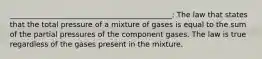 ____________________________________________: The law that states that the total pressure of a mixture of gases is equal to the sum of the partial pressures of the component gases. The law is true regardless of the gases present in the mixture.