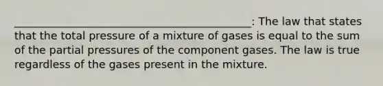 ____________________________________________: The law that states that the total pressure of a mixture of gases is equal to the sum of the partial pressures of the component gases. The law is true regardless of the gases present in the mixture.