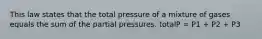 This law states that the total pressure of a mixture of gases equals the sum of the partial pressures. totalP = P1 + P2 + P3