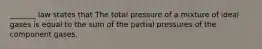 _______ law states that The total pressure of a mixture of ideal gases is equal to the sum of the partial pressures of the component gases.