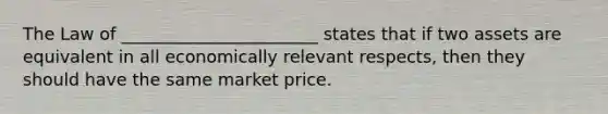 The Law of _______________________ states that if two assets are equivalent in all economically relevant respects, then they should have the same market price.