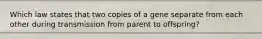 Which law states that two copies of a gene separate from each other during transmission from parent to offspring?