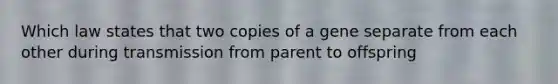 Which law states that two copies of a gene separate from each other during transmission from parent to offspring