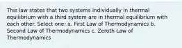 This law states that two systems individually in thermal equilibrium with a third system are in thermal equilibrium with each other. Select one: a. First Law of Thermodynamics b. Second Law of Thermodynamics c. Zeroth Law of Thermodynamics