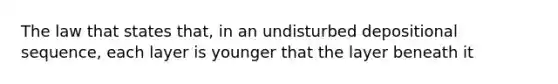 The law that states that, in an undisturbed depositional sequence, each layer is younger that the layer beneath it
