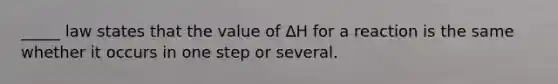 _____ law states that the value of ∆H for a reaction is the same whether it occurs in one step or several.