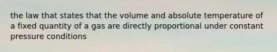 the law that states that the volume and absolute temperature of a fixed quantity of a gas are directly proportional under constant pressure conditions