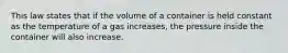 This law states that if the volume of a container is held constant as the temperature of a gas increases, the pressure inside the container will also increase.