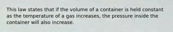 This law states that if the volume of a container is held constant as the temperature of a gas increases, the pressure inside the container will also increase.