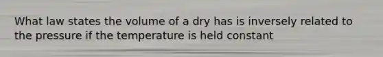 What law states the volume of a dry has is inversely related to the pressure if the temperature is held constant