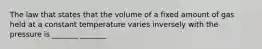 The law that states that the volume of a fixed amount of gas held at a constant temperature varies inversely with the pressure is _______ _______