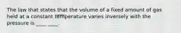 The law that states that the volume of a fixed amount of gas held at a constant temperature varies inversely with the pressure is ____ ____.