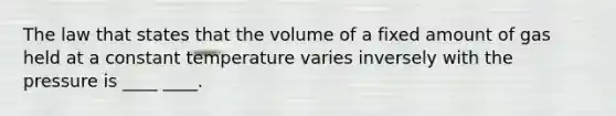 The law that states that the volume of a fixed amount of gas held at a constant temperature varies inversely with the pressure is ____ ____.