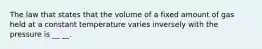 The law that states that the volume of a fixed amount of gas held at a constant temperature varies inversely with the pressure is __ __.