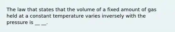 The law that states that the volume of a fixed amount of gas held at a constant temperature varies inversely with the pressure is __ __.