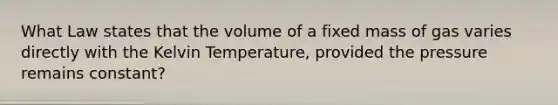 What Law states that the volume of a fixed mass of gas varies directly with the Kelvin Temperature, provided the pressure remains constant?