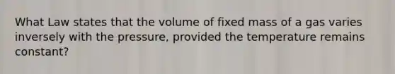 What Law states that the volume of fixed mass of a gas varies inversely with the pressure, provided the temperature remains constant?