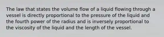 The law that states the volume flow of a liquid flowing through a vessel is directly proportional to the pressure of the liquid and the fourth power of the radius and is inversely proportional to the viscosity of the liquid and the length of the vessel.