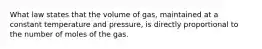 What law states that the volume of gas, maintained at a constant temperature and pressure, is directly proportional to the number of moles of the gas.