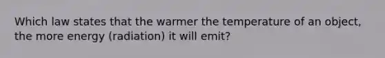 Which law states that the warmer the temperature of an object, the more energy (radiation) it will emit?