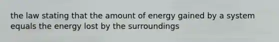 the law stating that the amount of energy gained by a system equals the energy lost by the surroundings