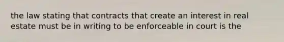 the law stating that contracts that create an interest in real estate must be in writing to be enforceable in court is the