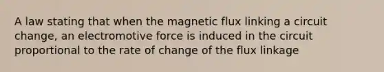 A law stating that when the magnetic flux linking a circuit change, an electromotive force is induced in the circuit proportional to the rate of change of the flux linkage