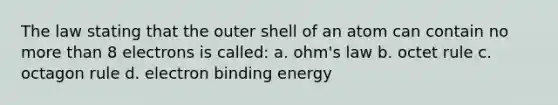 The law stating that the outer shell of an atom can contain no more than 8 electrons is called: a. ohm's law b. octet rule c. octagon rule d. electron binding energy