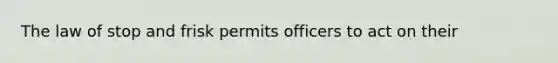 The law of stop and frisk permits officers to act on their