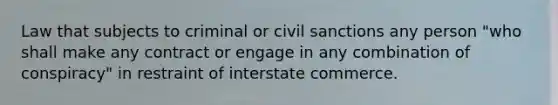 Law that subjects to criminal or civil sanctions any person "who shall make any contract or engage in any combination of conspiracy" in restraint of interstate commerce.