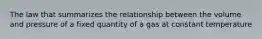 The law that summarizes the relationship between the volume and pressure of a fixed quantity of a gas at constant temperature