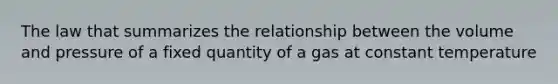 The law that summarizes the relationship between the volume and pressure of a fixed quantity of a gas at constant temperature