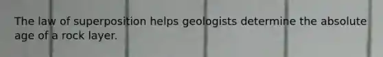 The law of superposition helps geologists determine the absolute age of a rock layer.