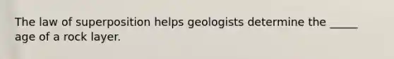 The law of superposition helps geologists determine the _____ age of a rock layer.