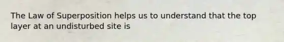 The Law of Superposition helps us to understand that the top layer at an undisturbed site is