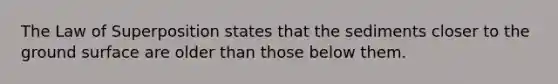 The Law of Superposition states that the sediments closer to the ground surface are older than those below them.