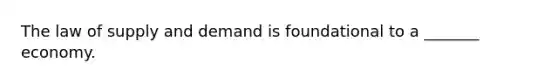 The law of supply and demand is foundational to a _______ economy.