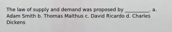 The law of supply and demand was proposed by __________. a. Adam Smith b. Thomas Malthus c. David Ricardo d. Charles Dickens