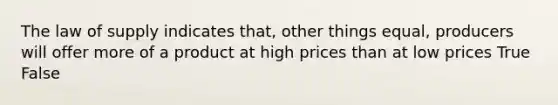 The law of supply indicates that, other things equal, producers will offer more of a product at high prices than at low prices True False