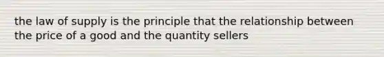 the law of supply is the principle that the relationship between the price of a good and the quantity sellers