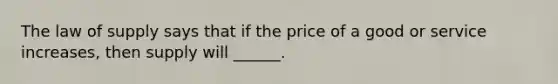 The law of supply says that if the price of a good or service increases, then supply will ______.