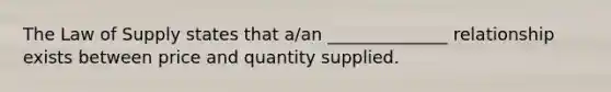 The Law of Supply states that a/an ______________ relationship exists between price and quantity supplied.