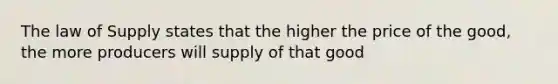 The law of Supply states that the higher the price of the good, the more producers will supply of that good