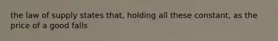 the law of supply states that, holding all these constant, as the price of a good falls