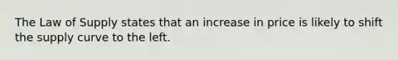 The Law of Supply states that an increase in price is likely to shift the supply curve to the left.