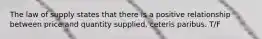 The law of supply states that there is a positive relationship between price and quantity supplied, ceteris paribus. T/F